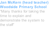 Jan McKern (head teacher) Woodside Primary School “Many thanks for taking the time to explain and demonstrate the system to the staff”