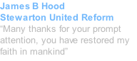 James B Hood Stewarton United Reform “Many thanks for your prompt attention, you have restored my faith in mankind”